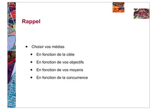 Rappel



 •   Choisir vos médias

     •   En fonction de la cible

     •   En fonction de vos objectifs

     •   En fonction de vos moyens

     •   En fonction de la concurrence
 