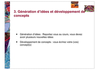 3. Génération d’idées et développement de
concepts




 •   Génération d’idées : Reportez vous au cours, vous devez
     avoir plusieurs nouvelles idées

 •   Développement de concepts : vous écrirez votre (vos)
     concept(s)
 