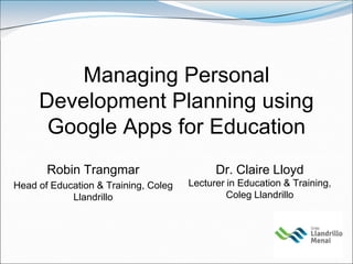 Managing Personal
Development Planning using
Google Apps for Education
Robin Trangmar

Dr. Claire Lloyd

Head of Education & Training, Coleg
Llandrillo

Lecturer in Education & Training,
Coleg Llandrillo

 