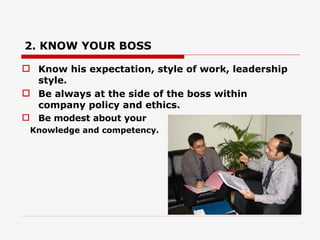 2. KNOW YOUR BOSS <ul><li>Know his expectation, style of work, leadership style. </li></ul><ul><li>Be always at the side o...