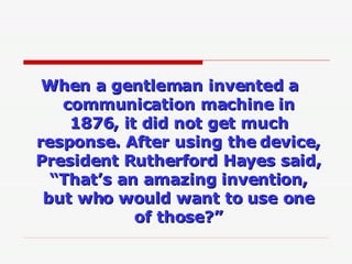 When a gentleman invented a communication machine in 1876, it did not get much response. After using the device, President...