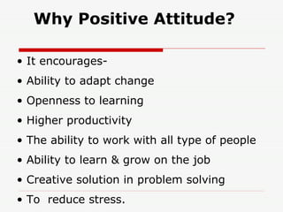 Why Positive Attitude? <ul><li>It encourages- </li></ul><ul><li>Ability to adapt change </li></ul><ul><li>Openness to lear...