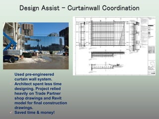  Used pre-engineered
curtain wall system.
 Architect spent less time
designing. Project relied
heavily on Trade Partner
shop drawings and Revit
model for final construction
drawings.
 Saved time & money!
 