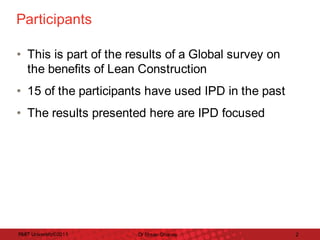 Participants	
• This	is	part	of	the	results	of	a	Global	survey	on	
the	benefits	of	Lean	Construction	
• 15	of	the	participants	have	used	IPD	in	the	past	
• The	results	presented	here	are	IPD	focused	

RMIT	University©2011	

Dr	Ehsan	Gharaie	

2	

 