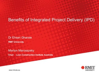 Benefits	of	Integrated	Project	Delivery	(IPD)	

Dr	Ehsan	Gharaie	
RMIT	University	
	

Marton	Marosszeky	
Chair	‑ 	Lean	Construction	Institute	Australia	

	
	

 