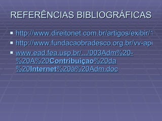 REFERÊNCIAS BIBLIOGRÁFICAS http://www.direitonet.com.br/artigos/exibir/1351/A-evolucao-da-internet-no-Brasil-e-a-dificuldade-de-sua-regulamentacao http://www.fundacaobradesco.org.br/vv-apostilas/ie_p3.htm www.ead.fea.usp.br/.../003Adm%20-%20A%20 Contribuiçao %20da%20 Internet %20à%20Adm.doc   