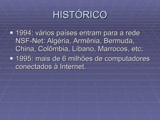 HISTÓRICO 1994: vários países entram para a rede NSF-Net: Algéria, Armênia, Bermuda, China, Colômbia, Líbano, Marrocos, etc; 1995: mais de 6 milhões de computadores conectados à Internet. 