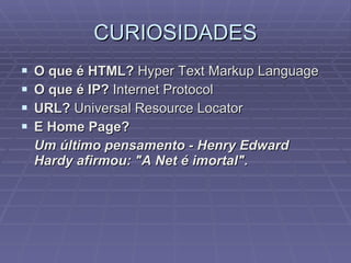 CURIOSIDADES O que é HTML?  Hyper Text Markup Language O que é IP?  Internet Protocol URL?  Universal Resource Locator E Home Page? Um último pensamento - Henry Edward Hardy afirmou: "A Net é imortal". 