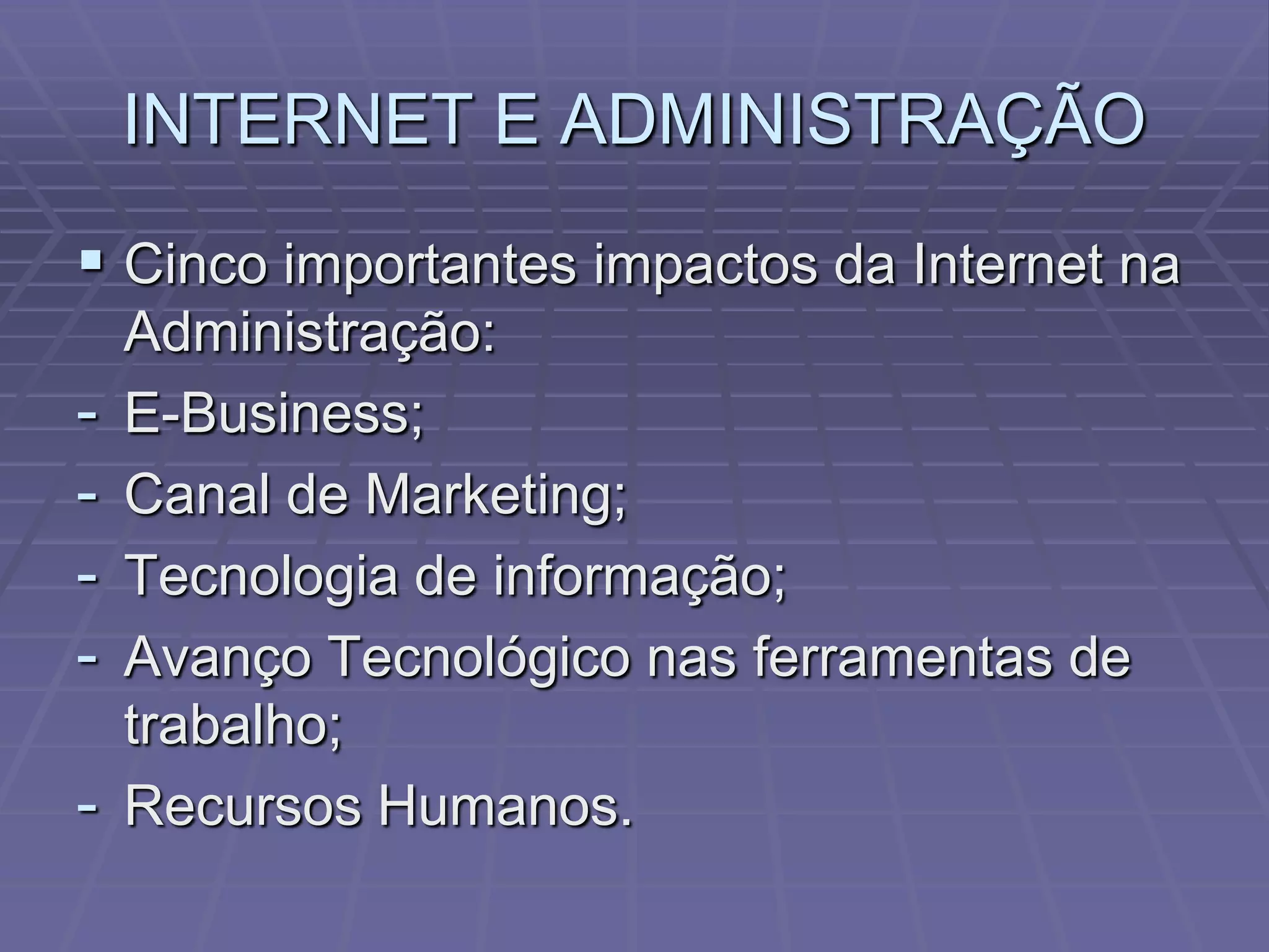 INTERNET E ADMINISTRAÇÃO
 Cinco importantes impactos da Internet na
    Administração:
-   E-Business;
-   Canal de Marketing;
-   Tecnologia de informação;
-   Avanço Tecnológico nas ferramentas de
    trabalho;
-   Recursos Humanos.
 