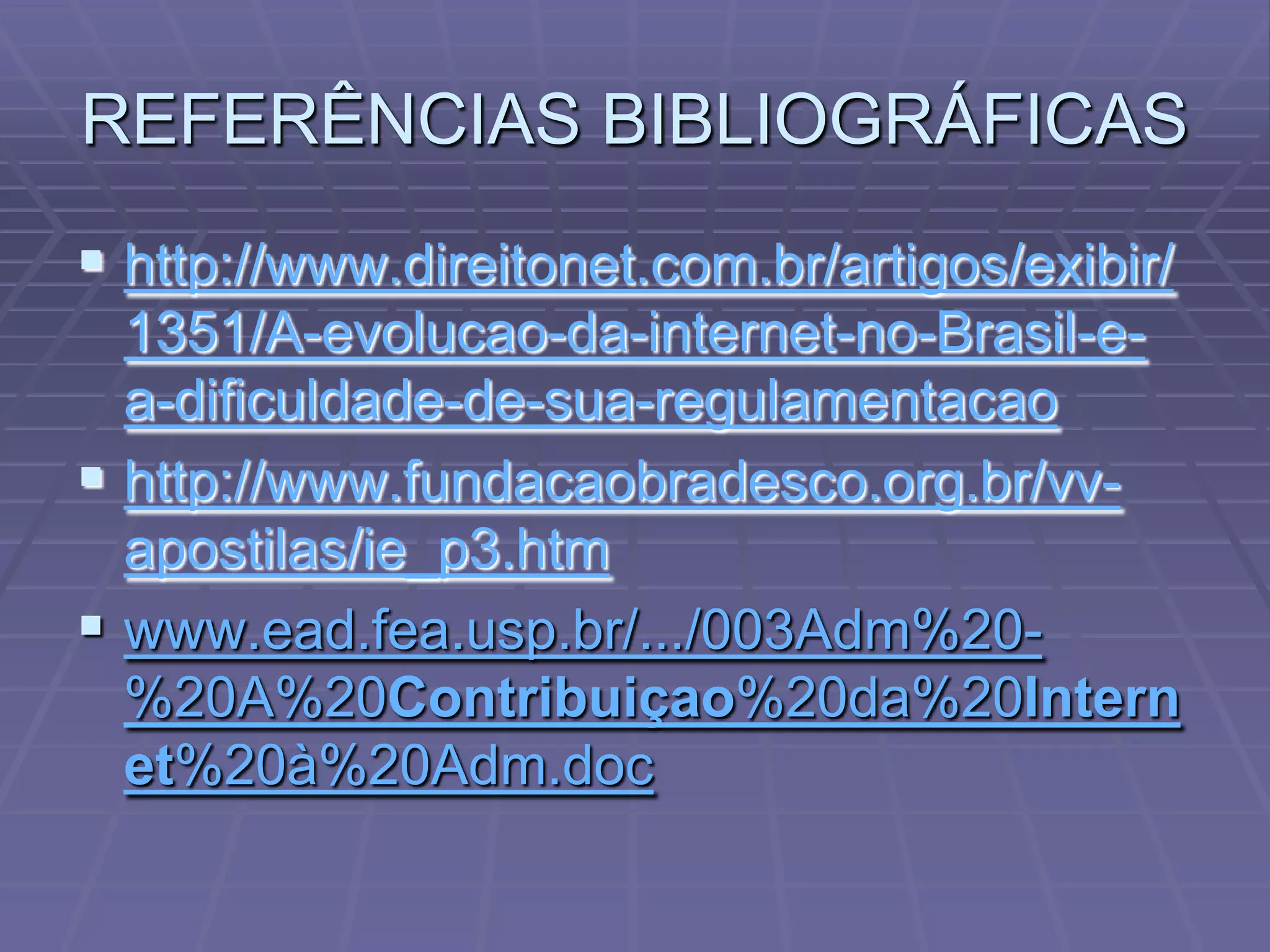 REFERÊNCIAS BIBLIOGRÁFICAS
 http://www.direitonet.com.br/artigos/exibir/
  1351/A-evolucao-da-internet-no-Brasil-e-
  a-dificuldade-de-sua-regulamentacao
 http://www.fundacaobradesco.org.br/vv-
  apostilas/ie_p3.htm
 www.ead.fea.usp.br/.../003Adm%20-
  %20A%20Contribuiçao%20da%20Intern
  et%20à%20Adm.doc
 