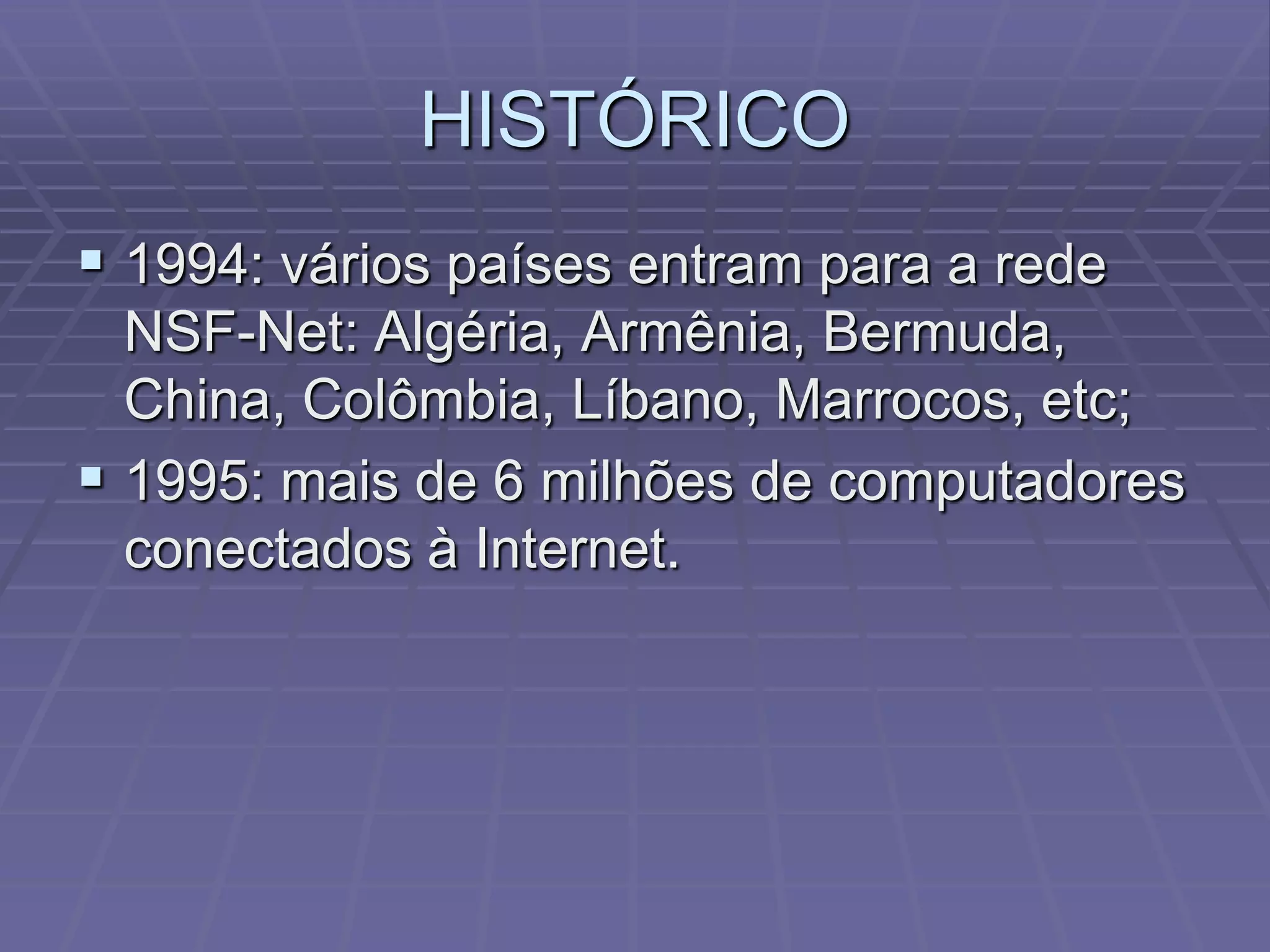 HISTÓRICO
 1994: vários países entram para a rede
  NSF-Net: Algéria, Armênia, Bermuda,
  China, Colômbia, Líbano, Marrocos, etc;
 1995: mais de 6 milhões de computadores
  conectados à Internet.
 