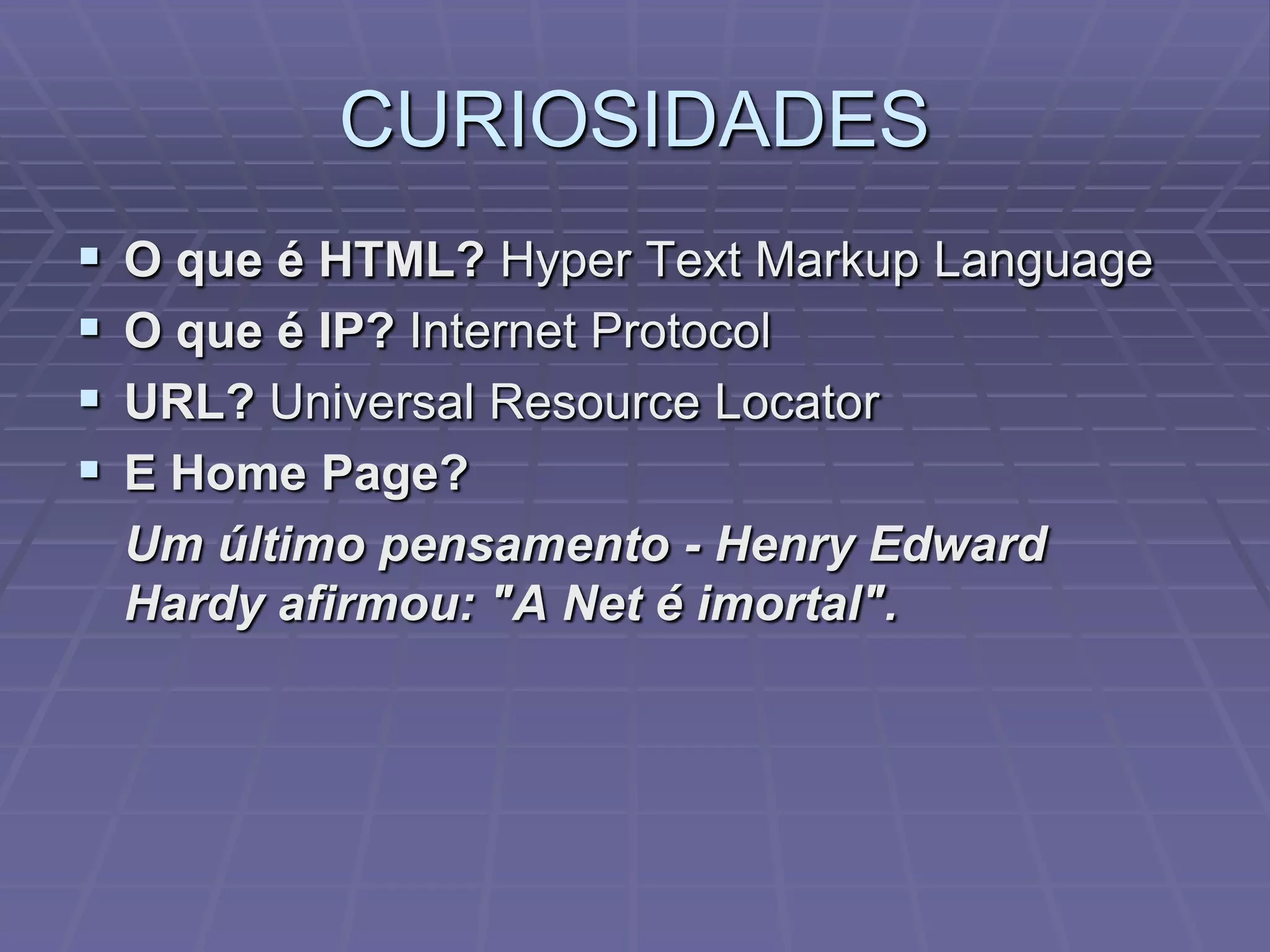 CURIOSIDADES
   O que é HTML? Hyper Text Markup Language
   O que é IP? Internet Protocol
   URL? Universal Resource Locator
   E Home Page?
    Um último pensamento - Henry Edward
    Hardy afirmou: "A Net é imortal".
 