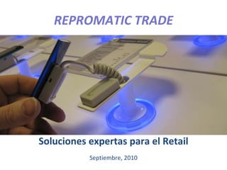 REPROMATIC TRADE
Soluciones expertas para el Retail
Septiembre, 2010
 