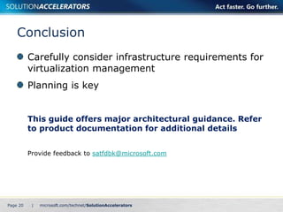 Conclusion
          Carefully consider infrastructure requirements for
          virtualization management
          Planning is key


          This guide offers major architectural guidance. Refer
          to product documentation for additional details


          Provide feedback to satfdbk@microsoft.com




Page 20    |
 