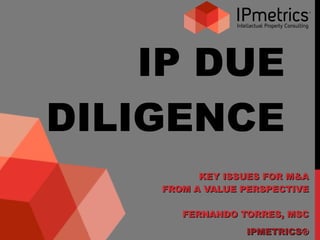 IP DUE DILIGENCE KEY ISSUES FOR M&A FROM A VALUE PERSPECTIVE FERNANDO TORRES, MSC IPMETRICS ® 