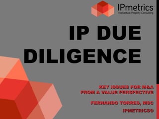 IP DUE
DILIGENCE
KEY ISSUES FOR M&AKEY ISSUES FOR M&A
FROM A VALUE PERSPECTIVEFROM A VALUE PERSPECTIVE
FERNANDO TORRES, MSCFERNANDO TORRES, MSC
IPMETRICSIPMETRICS®®
 
