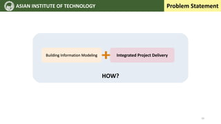 ASIAN INSTITUTE OF TECHNOLOGY
HOW?
Problem Statement
Building Information Modeling Integrated Project Delivery
10
 