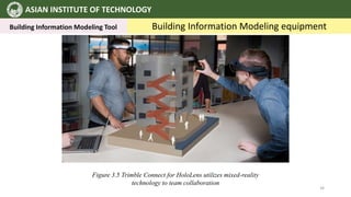 ASIAN INSTITUTE OF TECHNOLOGY
Building Information Modeling Tool Building Information Modeling equipment
Figure 3.5 Trimble Connect for HoloLens utilizes mixed-reality
technology to team collaboration
34
 