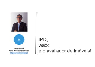 João Fonseca
Perito Avaliador de Imóveis
http://www.formatos.pt
IPD,
wacc
e o avaliador de imóveis!
 