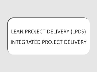 LEAN PROJECT DELIVERY (LPDS)
INTEGRATED PROJECT DELIVERY
 