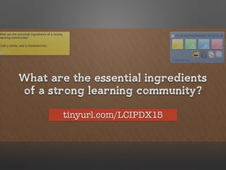 What are the essential ingredients
of a strong learning community?
tinyurl.com/LCIPDX15