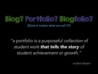 “a portfolio is a purposeful collection of
student work that tells the story of
student achievement or growth.”
Blog? Portfolio? Blogfolio?
(Does it matter what we call it?)
via Silvia Tolisano
 