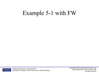 Copyright ©2012 by Pearson Education, Inc.
Upper Saddle River, New Jersey 07458
All rights reserved.
Engineering Economy, Fifteenth Edition
By William G. Sullivan, Elin M. Wicks, and C. Patrick Koelling
Example 5-1 with FW
 
