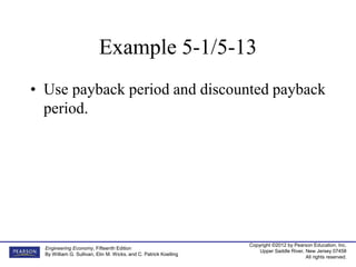 Copyright ©2012 by Pearson Education, Inc.
Upper Saddle River, New Jersey 07458
All rights reserved.
Engineering Economy, Fifteenth Edition
By William G. Sullivan, Elin M. Wicks, and C. Patrick Koelling
Example 5-1/5-13
• Use payback period and discounted payback
period.
 
