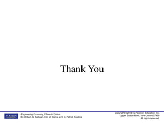Copyright ©2012 by Pearson Education, Inc.
Upper Saddle River, New Jersey 07458
All rights reserved.
Engineering Economy, Fifteenth Edition
By William G. Sullivan, Elin M. Wicks, and C. Patrick Koelling
Thank You
 
