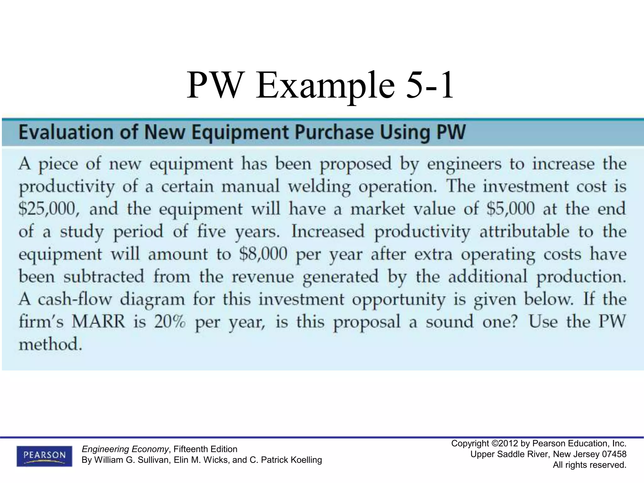 Copyright ©2012 by Pearson Education, Inc.
Upper Saddle River, New Jersey 07458
All rights reserved.
Engineering Economy, Fifteenth Edition
By William G. Sullivan, Elin M. Wicks, and C. Patrick Koelling
PW Example 5-1
 