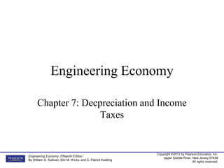 Copyright ©2012 by Pearson Education, Inc.
Upper Saddle River, New Jersey 07458
All rights reserved.
Engineering Economy, Fifteenth Edition
By William G. Sullivan, Elin M. Wicks, and C. Patrick Koelling
Engineering Economy
Chapter 7: Decpreciation and Income
Taxes
 