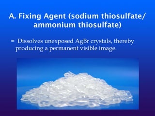 A. Fixing Agent (sodium thiosulfate/
ammonium thiosulfate)
= Dissolves unexposed AgBr crystals, thereby
producing a permanent visible image.
 