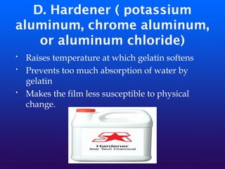 D. Hardener ( potassium
aluminum, chrome aluminum,
or aluminum chloride)
• Raises temperature at which gelatin softens
• Prevents too much absorption of water by
gelatin
• Makes the film less susceptible to physical
change.
 