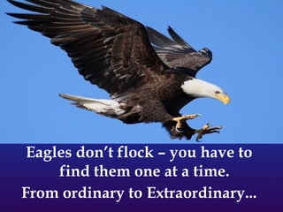 Eagles don’t flock – you have to
find them one at a time.
From ordinary to Extraordinary...
 
