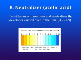 B. Neutralizer (acetic acid)
• Provides an acid medium and neutralizes the
developer carried over in the film. ( 4.2 - 4.9)
 
