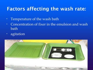 Factors affecting the wash rate:
• Temperature of the wash bath
• Concentration of fixer in the emulsion and wash
bath
• agitation
 