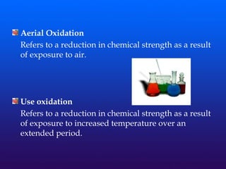 Aerial Oxidation
Refers to a reduction in chemical strength as a result
of exposure to air.
Use oxidation
Refers to a reduction in chemical strength as a result
of exposure to increased temperature over an
extended period.
 
