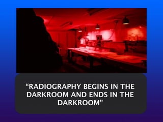 “RADIOGRAPHY BEGINS IN THE
DARKROOM AND ENDS IN THE
DARKROOM”
 
