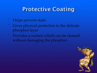¨ Helps prevent static
¨ Gives physical protection to the delicate
phosphor layer
¨ Provides a surface which can be cleaned
without damaging the phosphor.
 