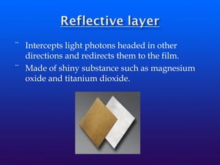 ¨ Intercepts light photons headed in other
directions and redirects them to the film.
¨ Made of shiny substance such as magnesium
oxide and titanium dioxide.
 