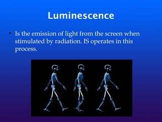 Luminescence
• Is the emission of light from the screen when
stimulated by radiation. IS operates in this
process.
 