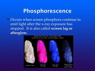 Phosphorescence
➢ Occurs when screen phosphors continue to
emit light after the x-ray exposure has
stopped. It is also called screen lag or
afterglow.
 