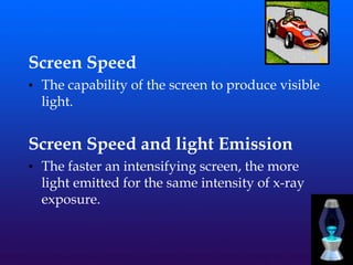 Screen Speed
• The capability of the screen to produce visible
light.
Screen Speed and light Emission
• The faster an intensifying screen, the more
light emitted for the same intensity of x-ray
exposure.
 