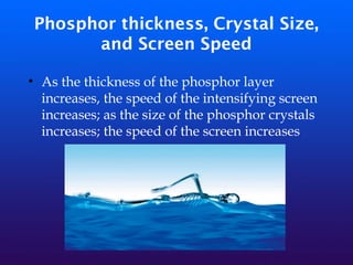 Phosphor thickness, Crystal Size,
and Screen Speed
• As the thickness of the phosphor layer
increases, the speed of the intensifying screen
increases; as the size of the phosphor crystals
increases; the speed of the screen increases
 