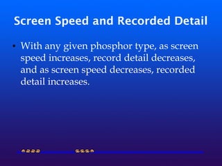 Screen Speed and Recorded Detail
• With any given phosphor type, as screen
speed increases, record detail decreases,
and as screen speed decreases, recorded
detail increases.
 