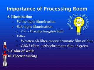 Importance of Processing Room
8. Illumination
o White light illumination
o Safe light illumination
o 7 ½ - 15 watts tungsten bulb
o Filter
o Wratten 6B filter-monochromatic film or blue
o GBX2 filter - orthochromatic film or green
9. Color of walls
10. Electric wiring
 