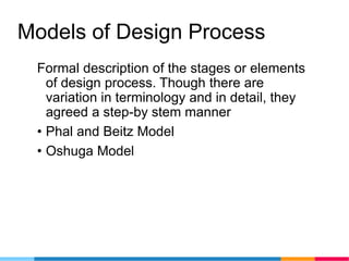 Models of Design Process
Formal description of the stages or elements
of design process. Though there are
variation in terminology and in detail, they
agreed a step-by stem manner
• Phal and Beitz Model
• Oshuga Model
 