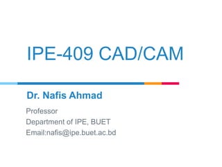 IPE-409 CAD/CAM
Dr. Nafis Ahmad
Professor
Department of IPE, BUET
Email:nafis@ipe.buet.ac.bd
 