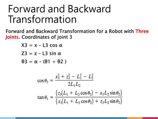 14
Forward and Backward
Transformation
Forward and Backward Transformation for a Robot with Three
Joints. Coordinates of joint 3
X3 = x – L3 cos α
Z3 = z – L3 sin α
θ3 = α – (θ1 + θ2 )
 