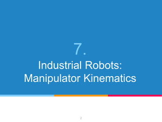 7.
Industrial Robots:
Manipulator Kinematics
2
 